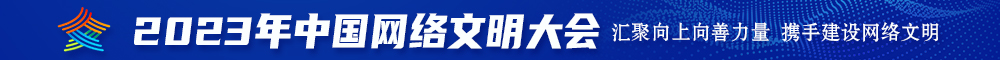 日本鸡巴操逼逼2023年中国网络文明大会